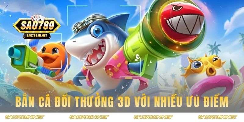 Game bắn cá đổi thưởng 3D với nhiều ưu điểm